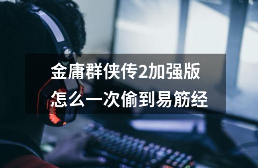 金庸群侠传2加强版怎么一次偷到易筋经-第1张-游戏信息-龙启网