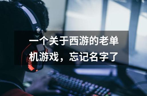 一个关于西游的老单机游戏，忘记名字了-第1张-游戏信息-龙启网