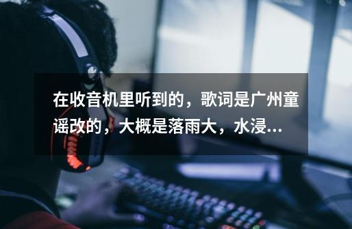 在收音机里听到的,歌词是广州童谣改的,大概是落雨大,水浸街,阿妈担柴上街买,阿嫂出街着花鞋,花鞋。-第1张-游戏信息-龙启网