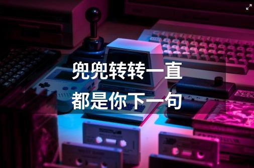 兜兜转转一直都是你下一句-第1张-游戏信息-龙启网