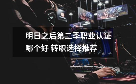 明日之后第二季职业认证哪个好 转职选择推荐-第1张-游戏信息-龙启网