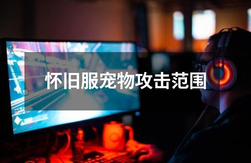 怀旧服宠物攻击范围-第1张-游戏信息-龙启网