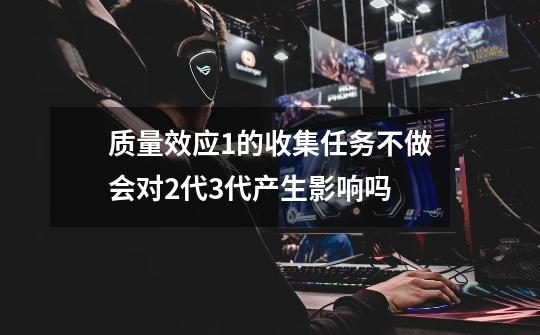 质量效应1的收集任务不做会对2代3代产生影响吗-第1张-游戏信息-龙启网
