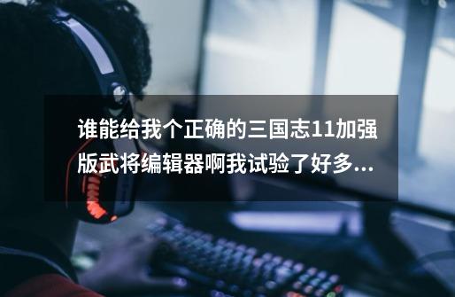 谁能给我个正确的三国志11加强版武将编辑器啊...我试验了好多,可是没一个行的。拜托了大哥大姐们....-第1张-游戏信息-龙启网