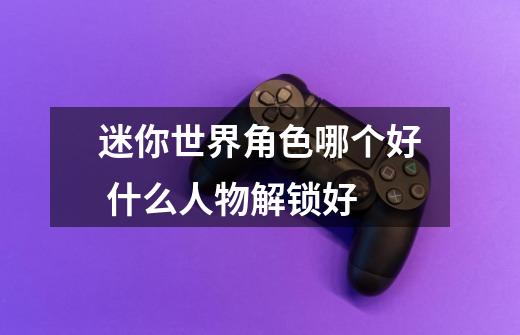 迷你世界角色哪个好 什么人物解锁好-第1张-游戏信息-龙启网