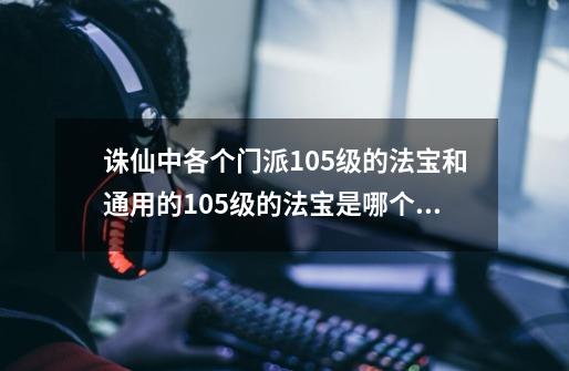 诛仙中各个门派105级的法宝和通用的105级的法宝是哪个比较好点/-第1张-游戏信息-龙启网