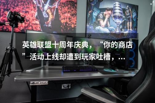 英雄联盟十周年庆典,“你的商店”活动上线却遭到玩家吐槽,这是为什么-第1张-游戏信息-龙启网