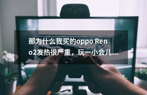 那为什么我买的oppo Reno2发热很严重,玩一小会儿游戏就已经发烫很严重了-第1张-游戏信息-龙启网