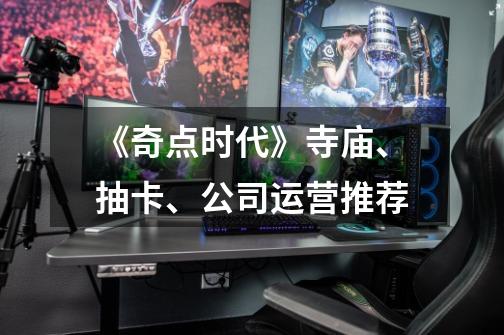 《奇点时代》寺庙、抽卡、公司运营推荐-第1张-游戏信息-龙启网