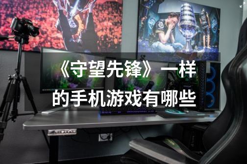 《守望先锋》一样的手机游戏有哪些-第1张-游戏信息-龙启网