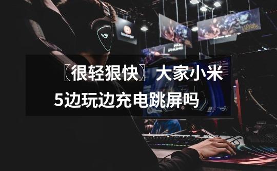 〖很轻狠快〗大家小米5边玩边充电跳屏吗-第1张-游戏信息-龙启网