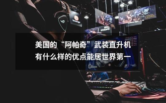 美国的“阿帕奇”武装直升机有什么样的优点能居世界第一-第1张-游戏信息-龙启网