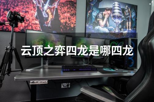 云顶之弈四龙是哪四龙-第1张-游戏信息-龙启网