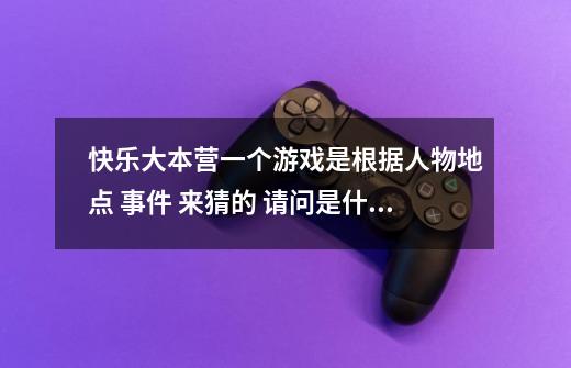 快乐大本营一个游戏是根据人物地点 事件 来猜的 请问是什么游戏及规则 谢谢-第1张-游戏信息-龙启网