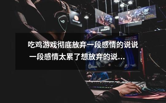 吃鸡游戏彻底放弃一段感情的说说 一段感情太累了想放弃的说说-第1张-游戏信息-龙启网