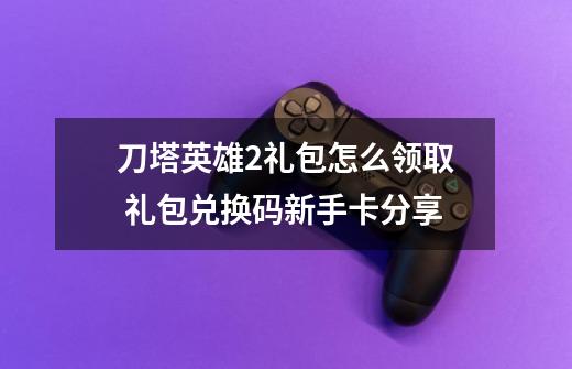 刀塔英雄2礼包怎么领取 礼包兑换码新手卡分享-第1张-游戏信息-龙启网