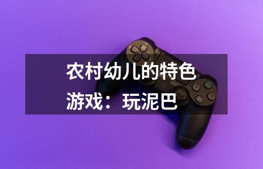 农村幼儿的特色游戏:玩泥巴-第1张-游戏信息-龙启网