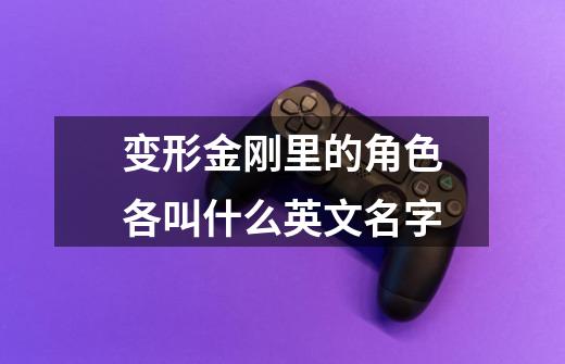 变形金刚里的角色各叫什么英文名字-第1张-游戏信息-龙启网