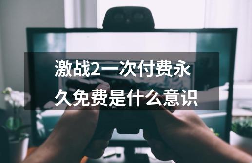 激战2一次付费永久免费是什么意识-第1张-游戏信息-龙启网