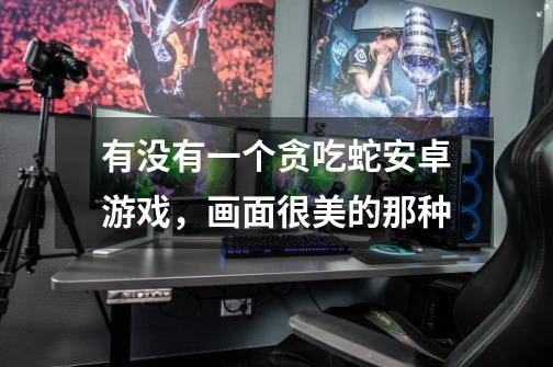 有没有一个贪吃蛇安卓游戏，画面很美的那种-第1张-游戏信息-龙启网