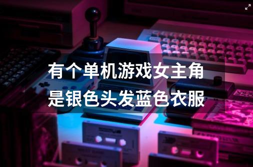 有个单机游戏女主角是银色头发蓝色衣服-第1张-游戏信息-龙启网