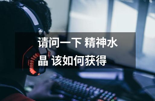请问一下 精神水晶 该如何获得-第1张-游戏信息-龙启网