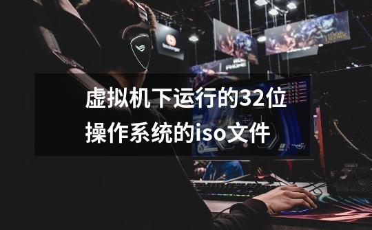虚拟机下运行的32位操作系统的iso文件-第1张-游戏信息-龙启网