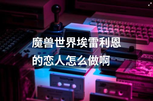 魔兽世界埃雷利恩的恋人怎么做啊-第1张-游戏信息-龙启网