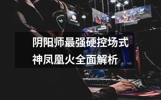 阴阳师最强硬控场式神凤凰火全面解析-第1张-游戏信息-龙启网