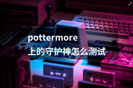 pottermore上的守护神怎么测试-第1张-游戏信息-龙启网