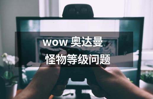 wow 奥达曼 怪物等级问题-第1张-游戏信息-龙启网