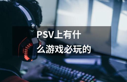 PSV上有什么游戏必玩的-第1张-游戏信息-龙启网