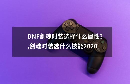 DNF剑魂时装选择什么属性?,剑魂时装选什么技能2020-第1张-游戏信息-龙启网