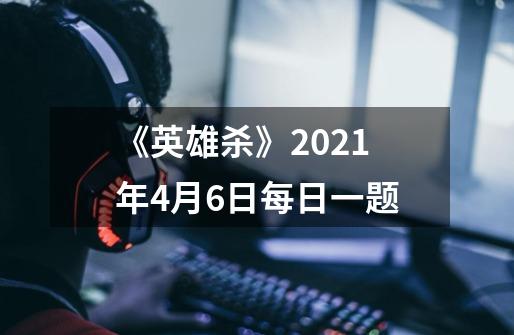 《英雄杀》2021年4月6日每日一题-第1张-游戏信息-龙启网