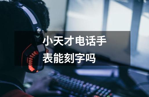 小天才电话手表能刻字吗-第1张-游戏信息-龙启网
