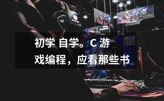 初学 自学。C 游戏编程,应看那些书-第1张-游戏信息-龙启网