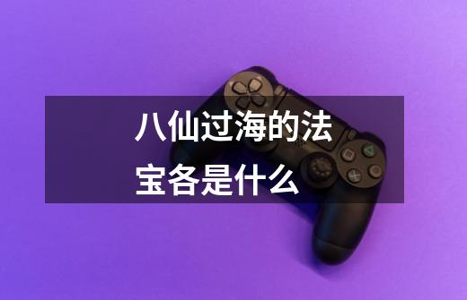 八仙过海的法宝各是什么-第1张-游戏信息-龙启网