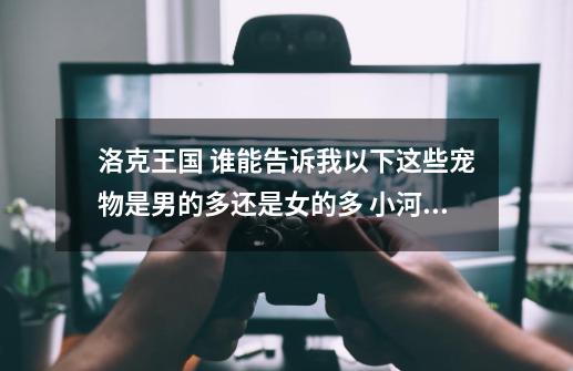 洛克王国 谁能告诉我以下这些宠物是男的多还是女的多 小河马 小田田 恶魔独角兽 雪天娃娃 萌多 甜筒丁丁-第1张-游戏信息-龙启网