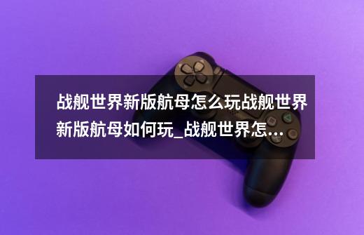 战舰世界新版航母怎么玩战舰世界新版航母如何玩_战舰世界怎么玩欧服-第1张-游戏信息-龙启网