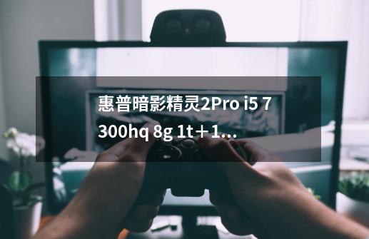 惠普暗影精灵2Pro i5 7300hq 8g 1t+128g 1050 2g能吃鸡么什么特效-第1张-游戏信息-龙启网