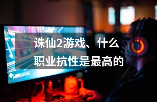 诛仙2游戏、什么职业抗性是最高的-第1张-游戏信息-龙启网