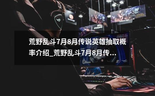 荒野乱斗7月8月传说英雄抽取概率介绍_荒野乱斗7月8月传说英雄抽取概率是什么-第1张-游戏信息-龙启网