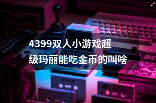 4399双人小游戏超级玛丽能吃金币的叫啥-第1张-游戏信息-龙启网