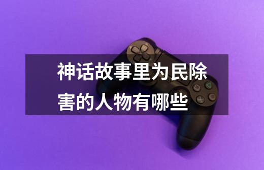 神话故事里为民除害的人物有哪些-第1张-游戏信息-龙启网