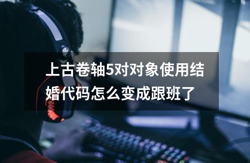 上古卷轴5对对象使用结婚代码怎么变成跟班了-第1张-游戏信息-龙启网