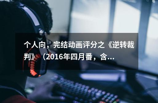 个人向,完结动画评分之《逆转裁判》(2016年四月番,含第二季)-第1张-游戏信息-龙启网
