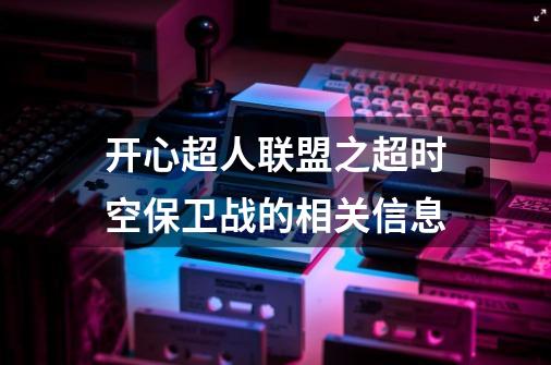 开心超人联盟之超时空保卫战的相关信息-第1张-游戏信息-龙启网