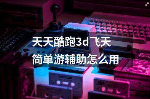 天天酷跑3d飞天简单游辅助怎么用-第1张-游戏信息-龙启网