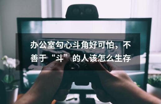 办公室勾心斗角好可怕,不善于“斗”的人该怎么生存-第1张-游戏信息-龙启网