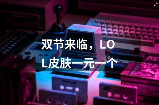 双节来临,LOL皮肤一元一个-第1张-游戏信息-龙启网